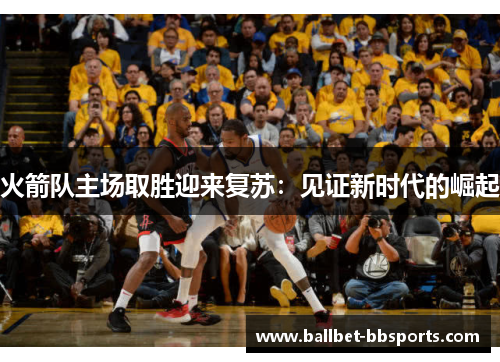 火箭队主场取胜迎来复苏：见证新时代的崛起